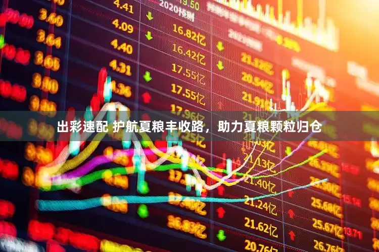 出彩速配 护航夏粮丰收路，助力夏粮颗粒归仓