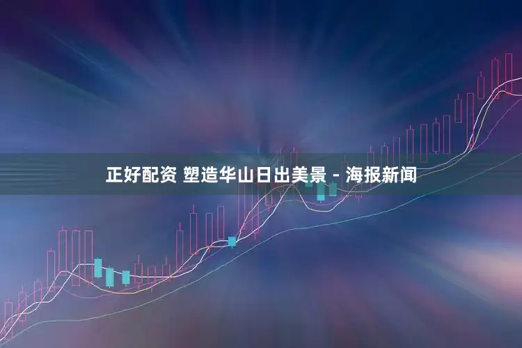 正好配资 塑造华山日出美景 - 海报新闻
