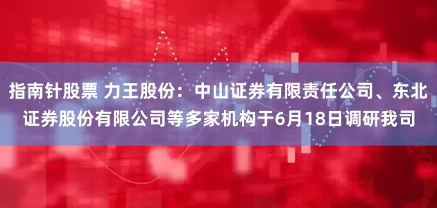 指南针股票 力王股份：中山证券有限责任公司、东北证券股份有限公司等多家机构于6月18日调研我司