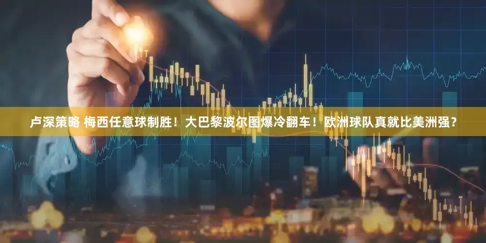 卢深策略 梅西任意球制胜！大巴黎波尔图爆冷翻车！欧洲球队真就比美洲强？