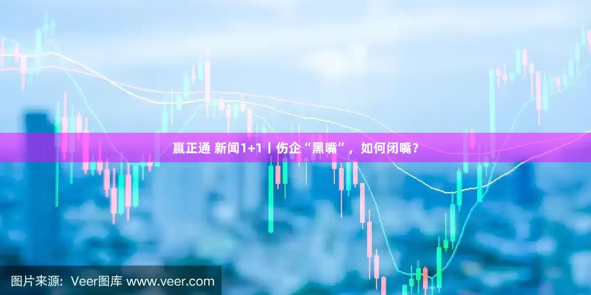 赢正通 新闻1+1丨伤企“黑嘴”，如何闭嘴？