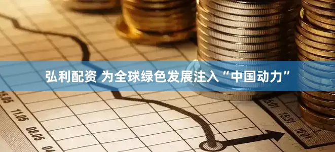 弘利配资 为全球绿色发展注入“中国动力”