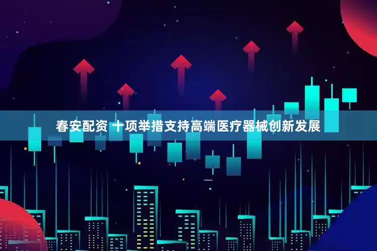 春安配资 十项举措支持高端医疗器械创新发展