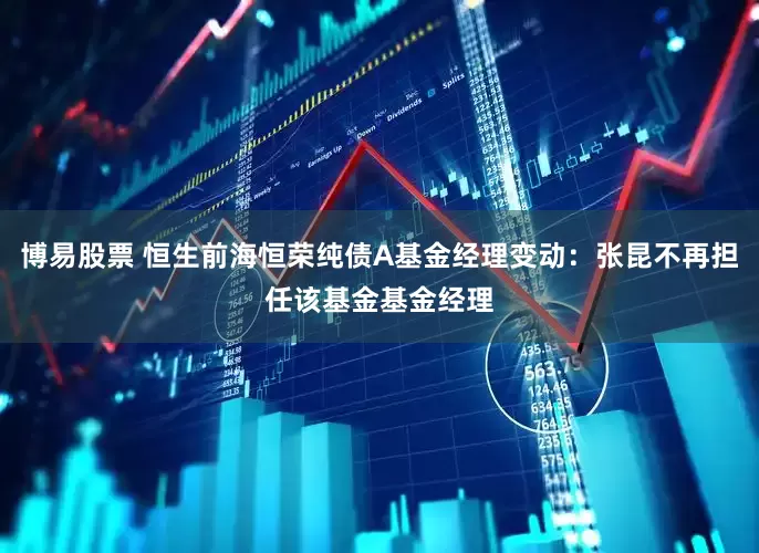 博易股票 恒生前海恒荣纯债A基金经理变动：张昆不再担任该基金基金经理