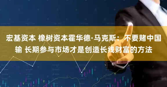 宏基资本 橡树资本霍华德·马克斯：不要赌中国输 长期参与市场才是创造长线财富的方法