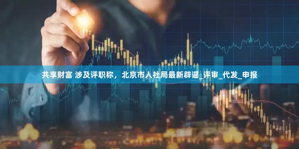 共享财富 涉及评职称，北京市人社局最新辟谣_评审_代发_申报