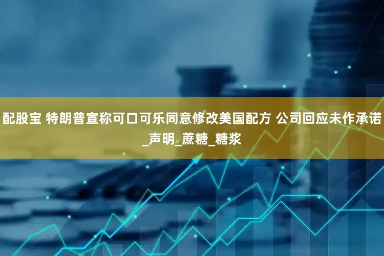 配股宝 特朗普宣称可口可乐同意修改美国配方 公司回应未作承诺_声明_蔗糖_糖浆