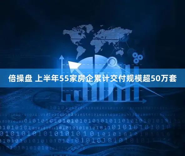 倍操盘 上半年55家房企累计交付规模超50万套