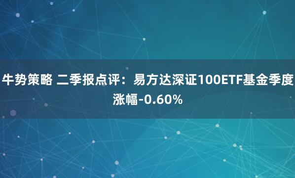 牛势策略 二季报点评：易方达深证100ETF基金季度涨幅-0.60%