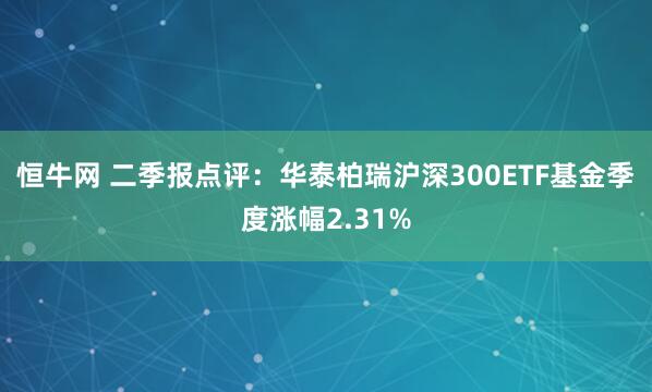 恒牛网 二季报点评：华泰柏瑞沪深300ETF基金季度涨幅2.31%