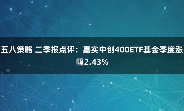 五八策略 二季报点评：嘉实中创400ETF基金季度涨幅2.43%