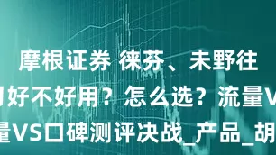 摩根证券 徕芬、未野往复式剃须刀好不好用？怎么选？流量VS口碑测评决战_产品_胡须_高性能