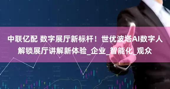 中联亿配 数字展厅新标杆！世优波塔AI数字人解锁展厅讲解新体验_企业_智能化_观众
