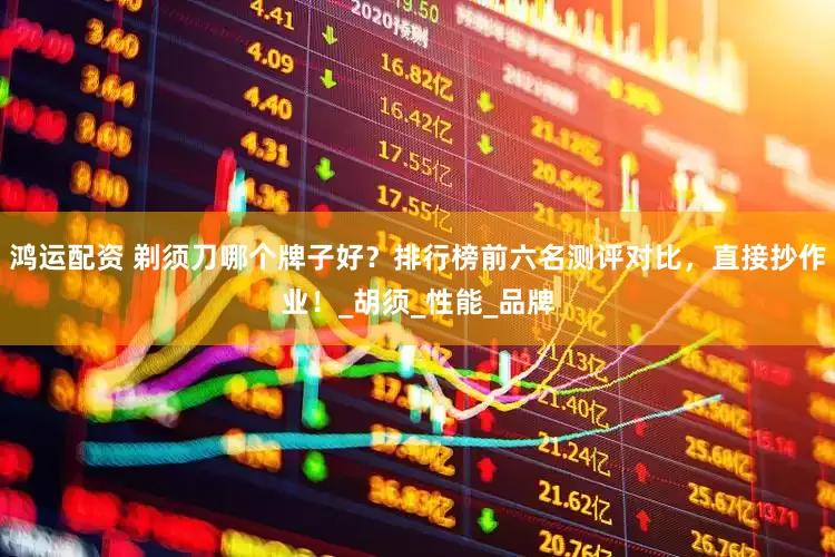 鸿运配资 剃须刀哪个牌子好？排行榜前六名测评对比，直接抄作业！_胡须_性能_品牌