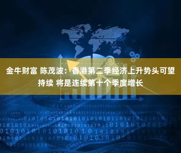 金牛财富 陈茂波：香港第二季经济上升势头可望持续 将是连续第十个季度增长