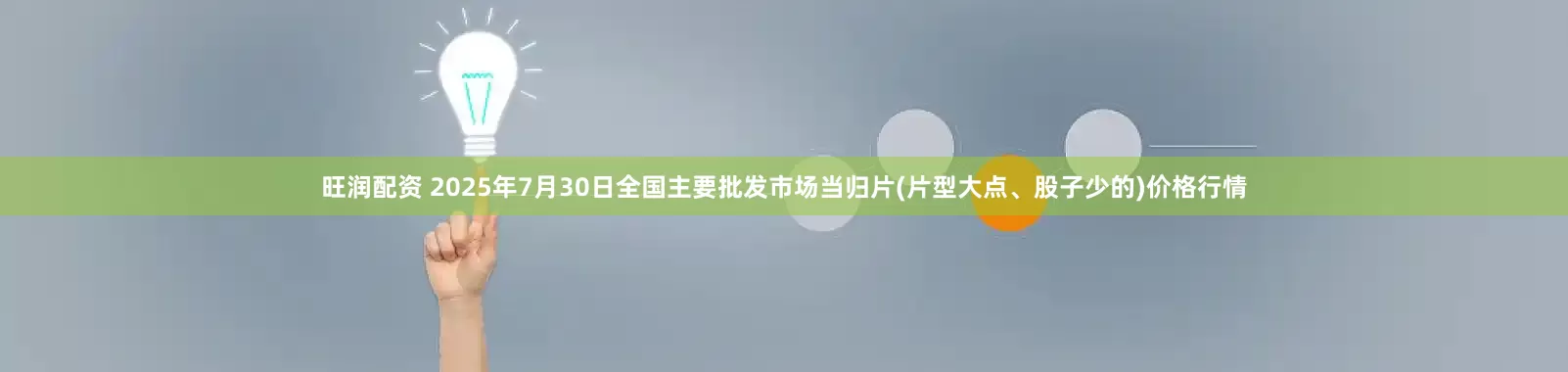 旺润配资 2025年7月30日全国主要批发市场当归片(片型大点、股子少的)价格行情
