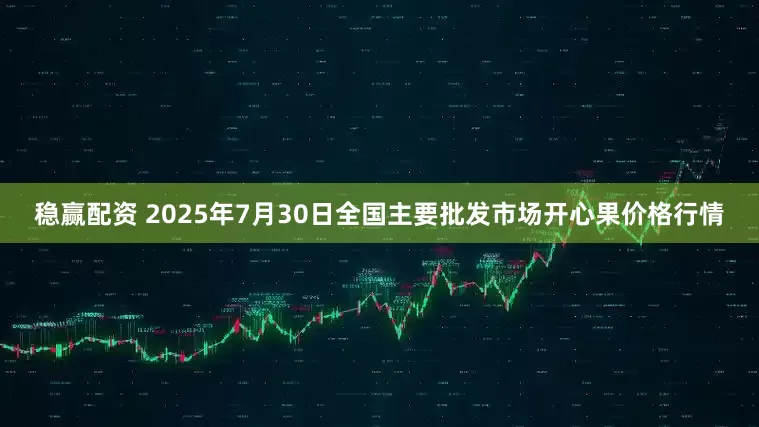 稳赢配资 2025年7月30日全国主要批发市场开心果价格行情