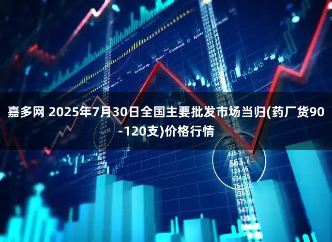嘉多网 2025年7月30日全国主要批发市场当归(药厂货90-120支)价格行情