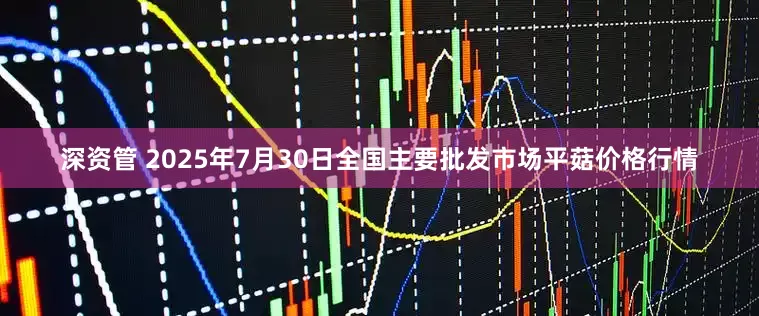 深资管 2025年7月30日全国主要批发市场平菇价格行情