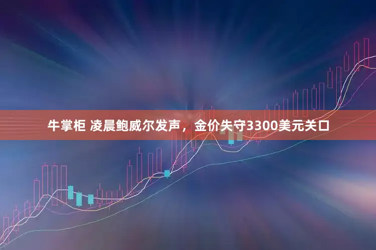 牛掌柜 凌晨鲍威尔发声，金价失守3300美元关口