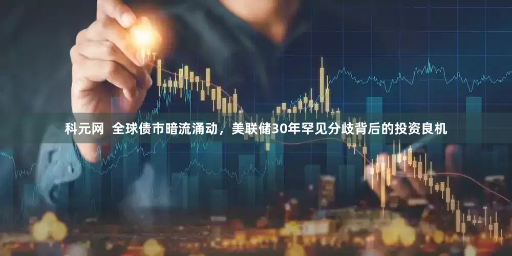 科元网  全球债市暗流涌动，美联储30年罕见分歧背后的投资良机