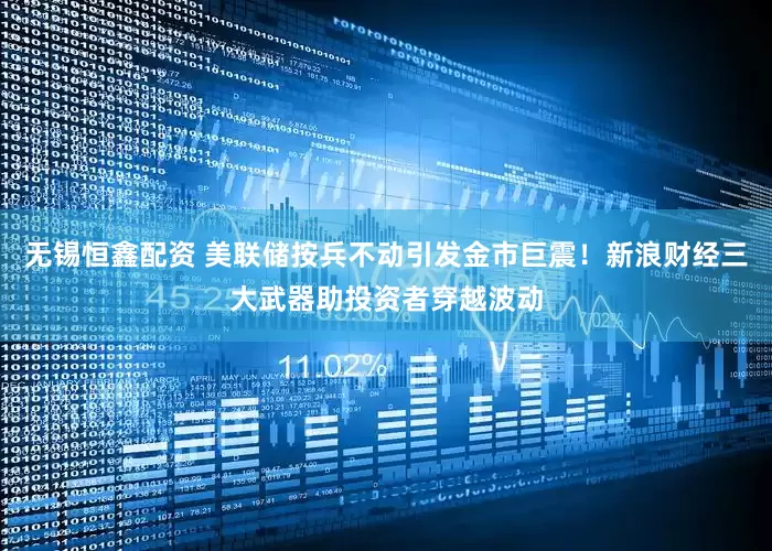 无锡恒鑫配资 美联储按兵不动引发金市巨震！新浪财经三大武器助投资者穿越波动