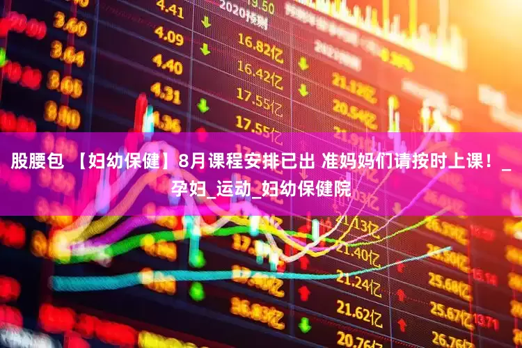 股腰包 【妇幼保健】8月课程安排已出 准妈妈们请按时上课！_孕妇_运动_妇幼保健院