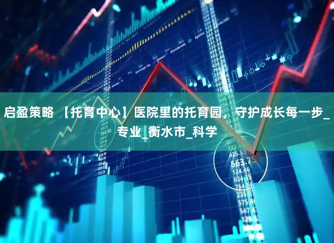 启盈策略 【托育中心】医院里的托育园，守护成长每一步_专业_衡水市_科学