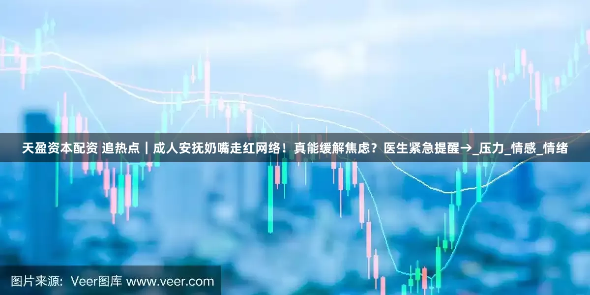 天盈资本配资 追热点｜成人安抚奶嘴走红网络！真能缓解焦虑？医生紧急提醒→_压力_情感_情绪