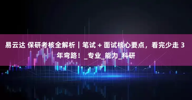 易云达 保研考核全解析｜笔试 + 面试核心要点，看完少走 3 年弯路！_专业_能力_科研