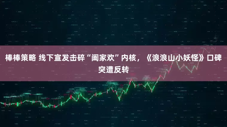 棒棒策略 线下宣发击碎“阖家欢”内核，《浪浪山小妖怪》口碑突遭反转