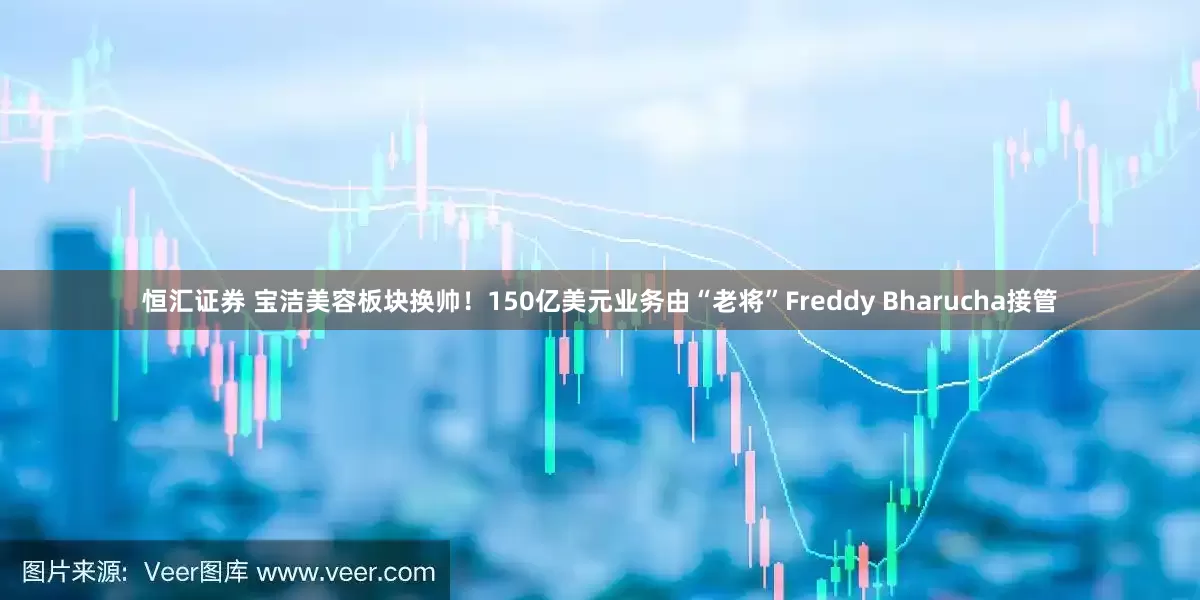 恒汇证券 宝洁美容板块换帅！150亿美元业务由“老将”Freddy Bharucha接管