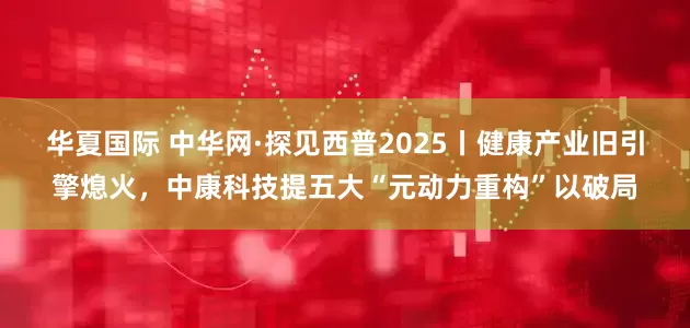 华夏国际 中华网·探见西普2025丨健康产业旧引擎熄火，中康科技提五大“元动力重构”以破局