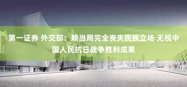 第一证券 外交部：赖当局完全丧失民族立场 无视中国人民抗日战争胜利成果