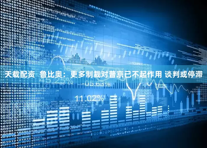 天载配资  鲁比奥：更多制裁对普京已不起作用 谈判或停滞