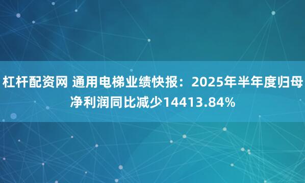 杠杆配资网 通用电梯业绩快报：2025年半年度归母净利润同比减少14413.84%