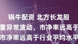 锅牛配资 北方长龙股票交易严重异常波动，市净率远高于行业平均水平