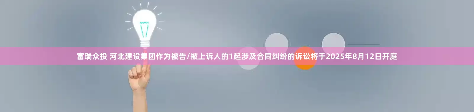 富瑞众投 河北建设集团作为被告/被上诉人的1起涉及合同纠纷的诉讼将于2025年8月12日开庭