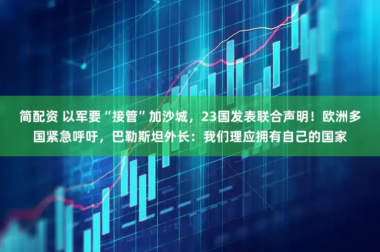 简配资 以军要“接管”加沙城，23国发表联合声明！欧洲多国紧急呼吁，巴勒斯坦外长：我们理应拥有自己的国家