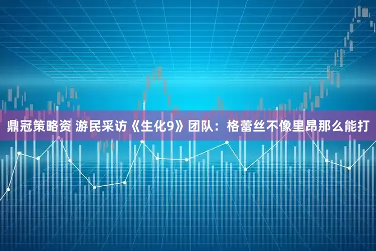 鼎冠策略资 游民采访《生化9》团队：格蕾丝不像里昂那么能打