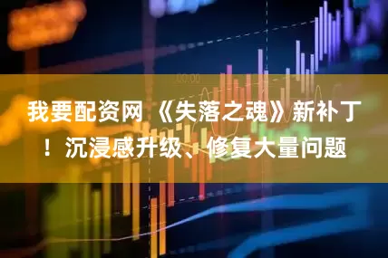 我要配资网 《失落之魂》新补丁！沉浸感升级、修复大量问题