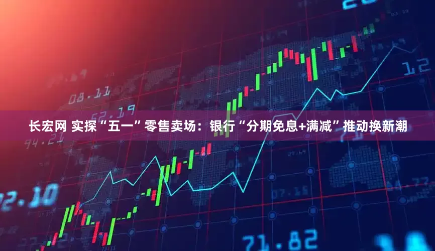 长宏网 实探“五一”零售卖场：银行“分期免息+满减”推动换新潮