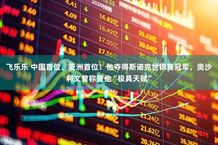 飞乐乐 中国首位、亚洲首位！他夺得斯诺克世锦赛冠军，奥沙利文曾称赞他“极具天赋”