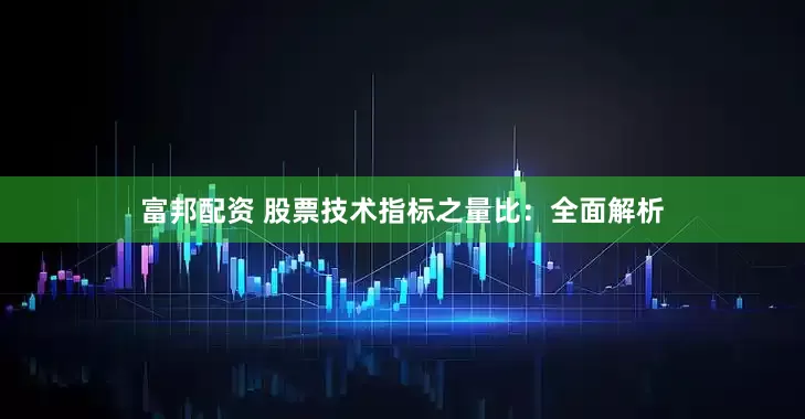 富邦配资 股票技术指标之量比：全面解析