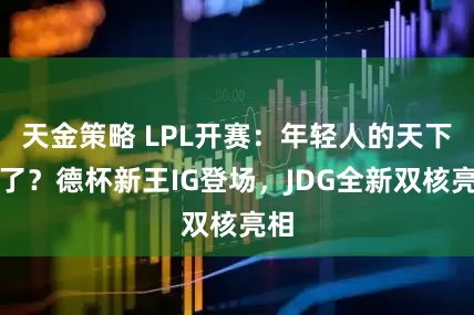 天金策略 LPL开赛：年轻人的天下来了？德杯新王IG登场，JDG全新双核亮相