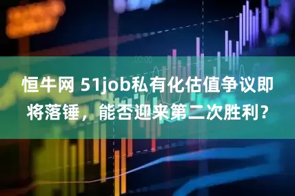 恒牛网 51job私有化估值争议即将落锤，能否迎来第二次胜利？