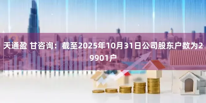 天通盈 甘咨询：截至2025年10月31日公司股东户数为29901户