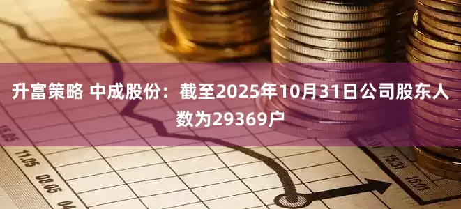 升富策略 中成股份：截至2025年10月31日公司股东人数为29369户