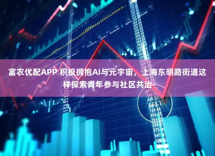 富农优配APP 积极拥抱AI与元宇宙，上海东明路街道这样探索青年参与社区共治