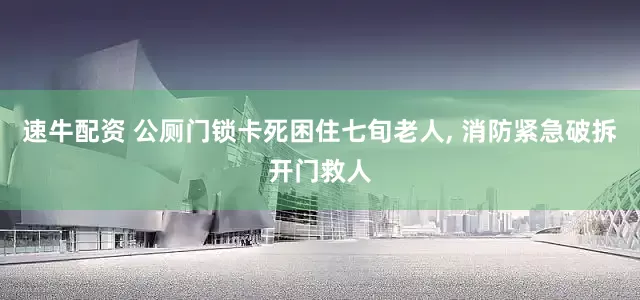 速牛配资 公厕门锁卡死困住七旬老人, 消防紧急破拆开门救人